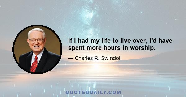 If I had my life to live over, I'd have spent more hours in worship.