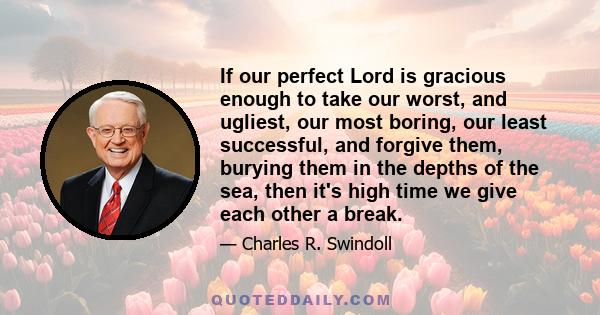 If our perfect Lord is gracious enough to take our worst, and ugliest, our most boring, our least successful, and forgive them, burying them in the depths of the sea, then it's high time we give each other a break.