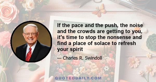 If the pace and the push, the noise and the crowds are getting to you, it's time to stop the nonsense and find a place of solace to refresh your spirit