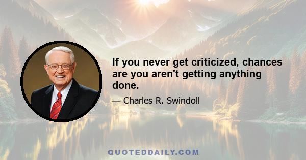 If you never get criticized, chances are you aren't getting anything done.