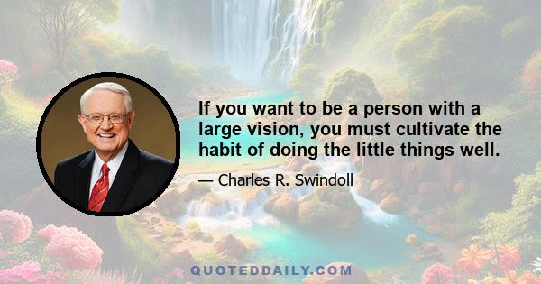 If you want to be a person with a large vision, you must cultivate the habit of doing the little things well.