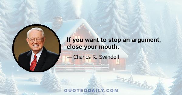 If you want to stop an argument, close your mouth.