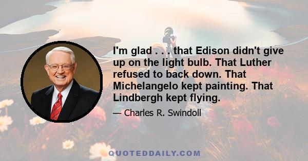 I'm glad . . . that Edison didn't give up on the light bulb. That Luther refused to back down. That Michelangelo kept painting. That Lindbergh kept flying.