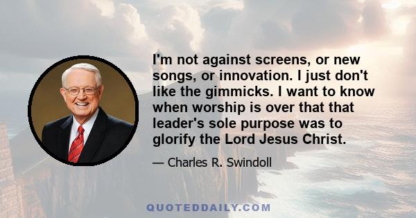 I'm not against screens, or new songs, or innovation. I just don't like the gimmicks. I want to know when worship is over that that leader's sole purpose was to glorify the Lord Jesus Christ.