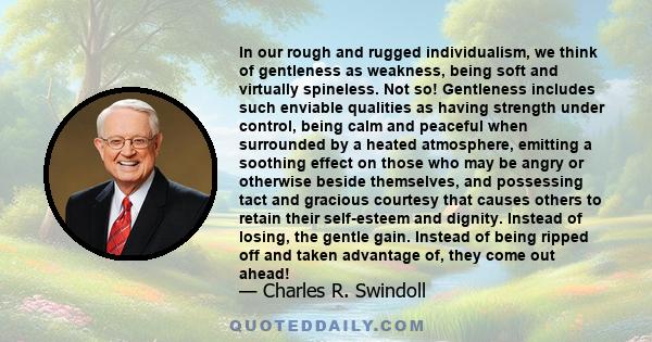 In our rough and rugged individualism, we think of gentleness as weakness, being soft and virtually spineless. Not so! Gentleness includes such enviable qualities as having strength under control, being calm and