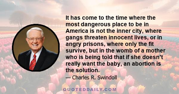 It has come to the time where the most dangerous place to be in America is not the inner city, where gangs threaten innocent lives, or in angry prisons, where only the fit survive, but in the womb of a mother who is