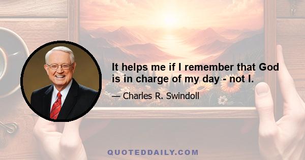 It helps me if I remember that God is in charge of my day - not I.