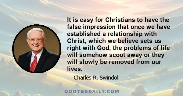 It is easy for Christians to have the false impression that once we have established a relationship with Christ, which we believe sets us right with God, the problems of life will somehow scoot away or they will slowly