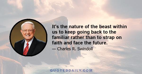 It's the nature of the beast within us to keep going back to the familiar rather than to strap on faith and face the future.