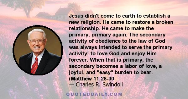 Jesus didn't come to earth to establish a new religion. He came to restore a broken relationship. He came to make the primary, primary again. The secondary activity of obedience to the law of God was always intended to