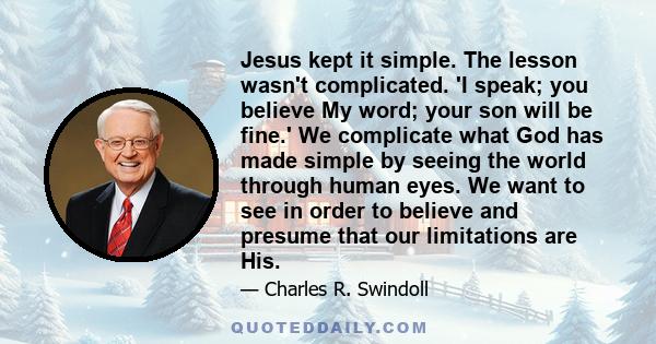 Jesus kept it simple. The lesson wasn't complicated. 'I speak; you believe My word; your son will be fine.' We complicate what God has made simple by seeing the world through human eyes. We want to see in order to