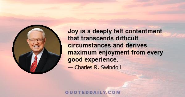 Joy is a deeply felt contentment that transcends difficult circumstances and derives maximum enjoyment from every good experience.