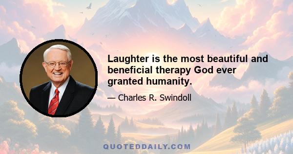 Laughter is the most beautiful and beneficial therapy God ever granted humanity.