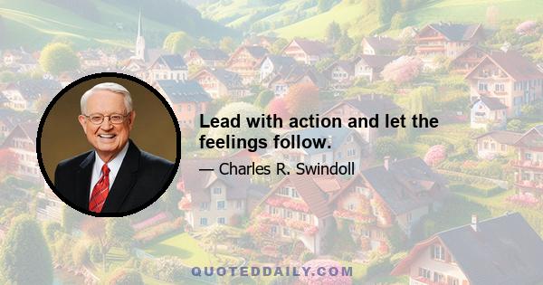 Lead with action and let the feelings follow.