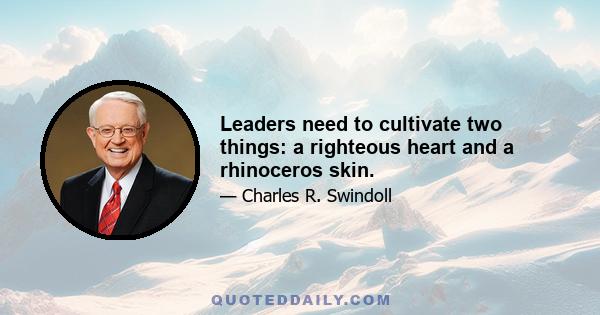 Leaders need to cultivate two things: a righteous heart and a rhinoceros skin.