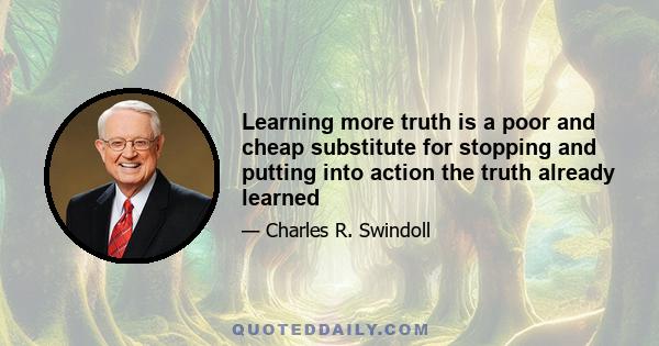 Learning more truth is a poor and cheap substitute for stopping and putting into action the truth already learned