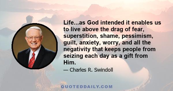 Life...as God intended it enables us to live above the drag of fear, superstition, shame, pessimism, guilt, anxiety, worry, and all the negativity that keeps people from seizing each day as a gift from Him.