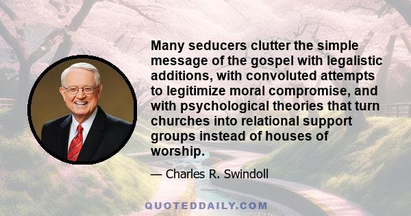 Many seducers clutter the simple message of the gospel with legalistic additions, with convoluted attempts to legitimize moral compromise, and with psychological theories that turn churches into relational support