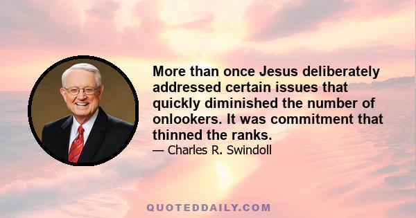 More than once Jesus deliberately addressed certain issues that quickly diminished the number of onlookers. It was commitment that thinned the ranks.