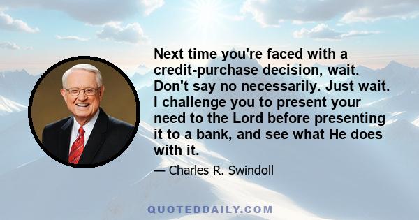 Next time you're faced with a credit-purchase decision, wait. Don't say no necessarily. Just wait. I challenge you to present your need to the Lord before presenting it to a bank, and see what He does with it.