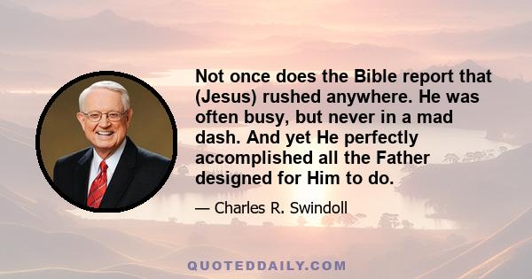 Not once does the Bible report that (Jesus) rushed anywhere. He was often busy, but never in a mad dash. And yet He perfectly accomplished all the Father designed for Him to do.