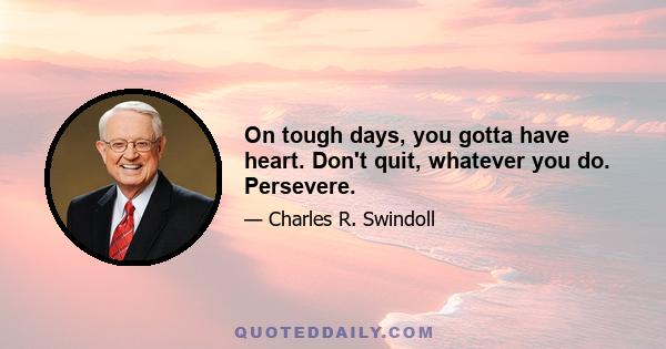 On tough days, you gotta have heart. Don't quit, whatever you do. Persevere.