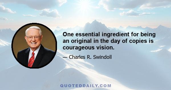 One essential ingredient for being an original in the day of copies is courageous vision.