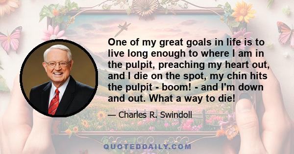 One of my great goals in life is to live long enough to where I am in the pulpit, preaching my heart out, and I die on the spot, my chin hits the pulpit - boom! - and I'm down and out. What a way to die!