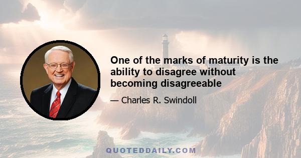 One of the marks of maturity is the ability to disagree without becoming disagreeable