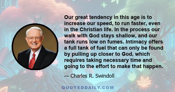 Our great tendency in this age is to increase our speed, to run faster, even in the Christian life. In the process our walk with God stays shallow, and our tank runs low on fumes. Intimacy offers a full tank of fuel