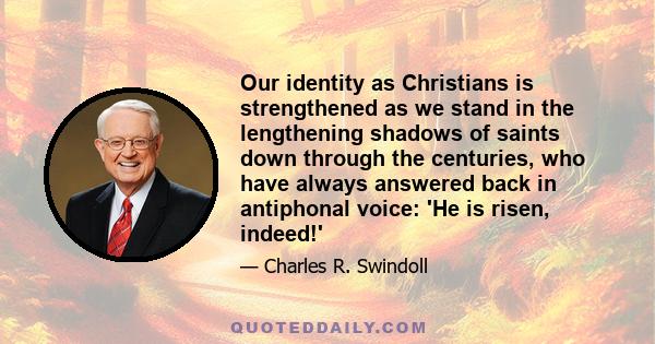 Our identity as Christians is strengthened as we stand in the lengthening shadows of saints down through the centuries, who have always answered back in antiphonal voice: 'He is risen, indeed!'