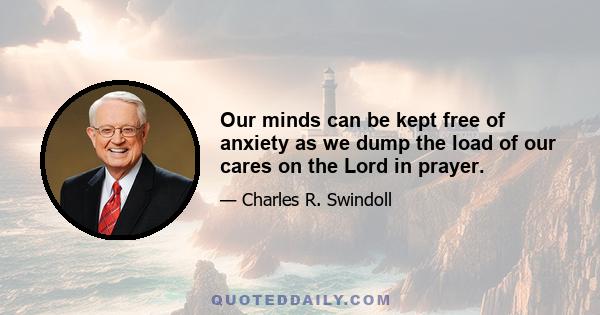 Our minds can be kept free of anxiety as we dump the load of our cares on the Lord in prayer.