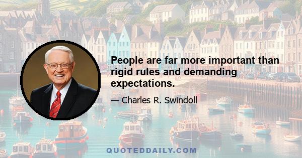 People are far more important than rigid rules and demanding expectations.