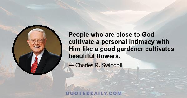 People who are close to God cultivate a personal intimacy with Him like a good gardener cultivates beautiful flowers.