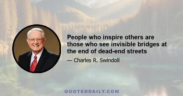 People who inspire others are those who see invisible bridges at the end of dead-end streets