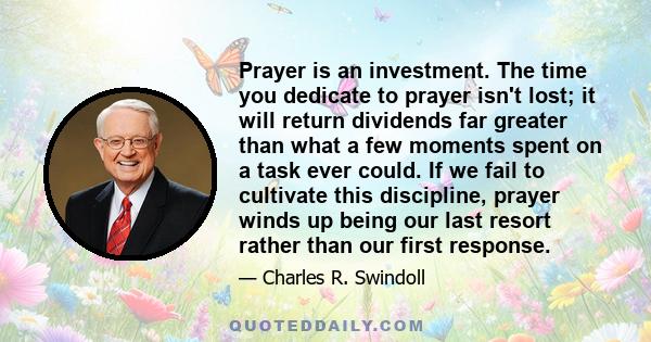 Prayer is an investment. The time you dedicate to prayer isn't lost; it will return dividends far greater than what a few moments spent on a task ever could. If we fail to cultivate this discipline, prayer winds up