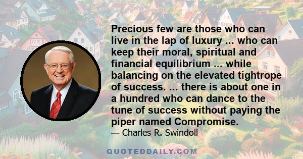 Precious few are those who can live in the lap of luxury ... who can keep their moral, spiritual and financial equilibrium ... while balancing on the elevated tightrope of success. ... there is about one in a hundred