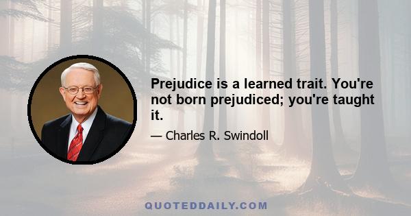 Prejudice is a learned trait. You're not born prejudiced; you're taught it.