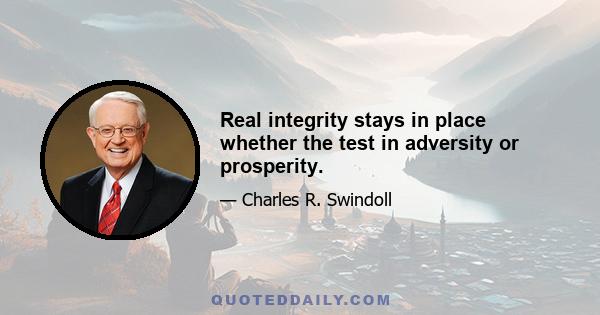 Real integrity stays in place whether the test in adversity or prosperity.