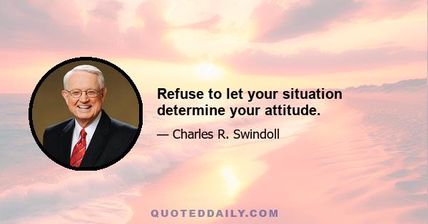 Refuse to let your situation determine your attitude.