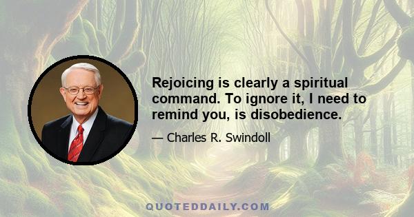 Rejoicing is clearly a spiritual command. To ignore it, I need to remind you, is disobedience.