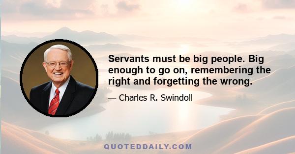 Servants must be big people. Big enough to go on, remembering the right and forgetting the wrong.