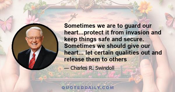 Sometimes we are to guard our heart...protect it from invasion and keep things safe and secure. Sometimes we should give our heart... let certain qualities out and release them to others