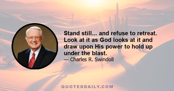 Stand still... and refuse to retreat. Look at it as God looks at it and draw upon His power to hold up under the blast.