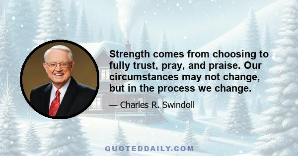 Strength comes from choosing to fully trust, pray, and praise. Our circumstances may not change, but in the process we change.