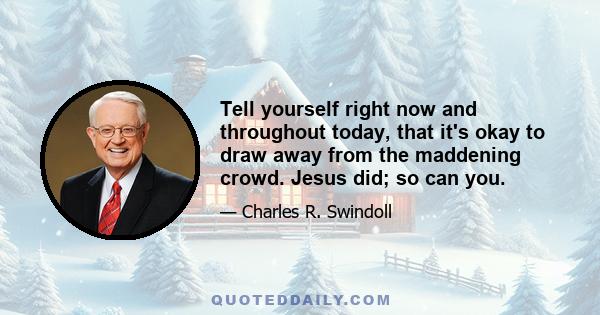 Tell yourself right now and throughout today, that it's okay to draw away from the maddening crowd. Jesus did; so can you.