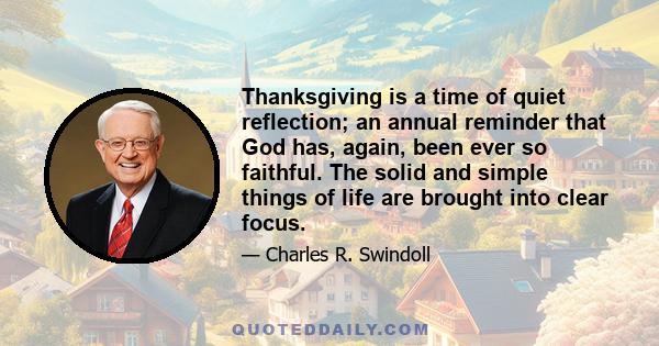 Thanksgiving is a time of quiet reflection; an annual reminder that God has, again, been ever so faithful. The solid and simple things of life are brought into clear focus.