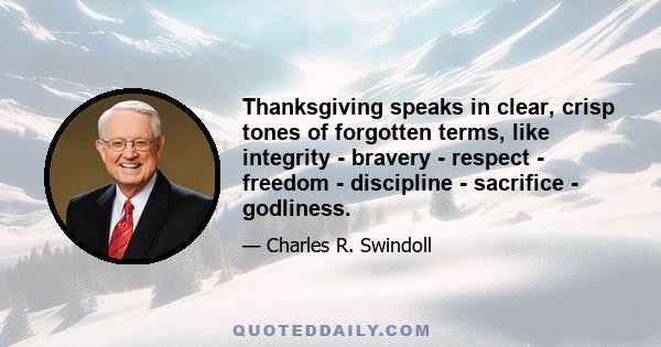 Thanksgiving speaks in clear, crisp tones of forgotten terms, like integrity - bravery - respect - freedom - discipline - sacrifice - godliness.