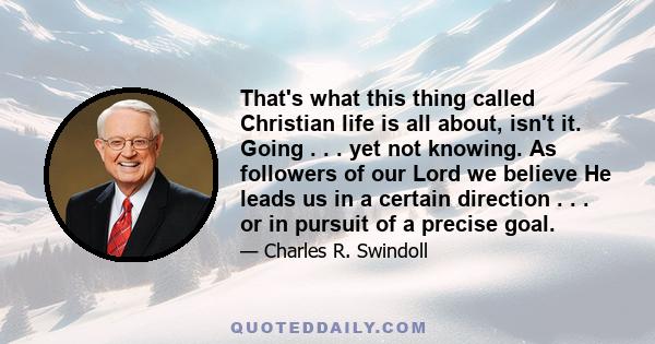 That's what this thing called Christian life is all about, isn't it. Going . . . yet not knowing. As followers of our Lord we believe He leads us in a certain direction . . . or in pursuit of a precise goal.