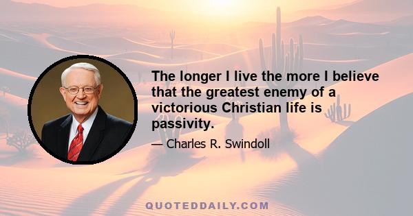 The longer I live the more I believe that the greatest enemy of a victorious Christian life is passivity.